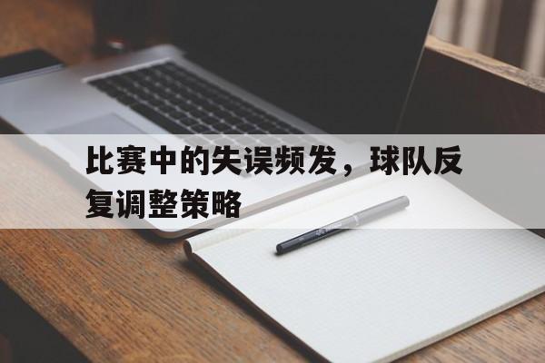 九游体育官网-比赛中的失误频发,球队反复调整策略是什么