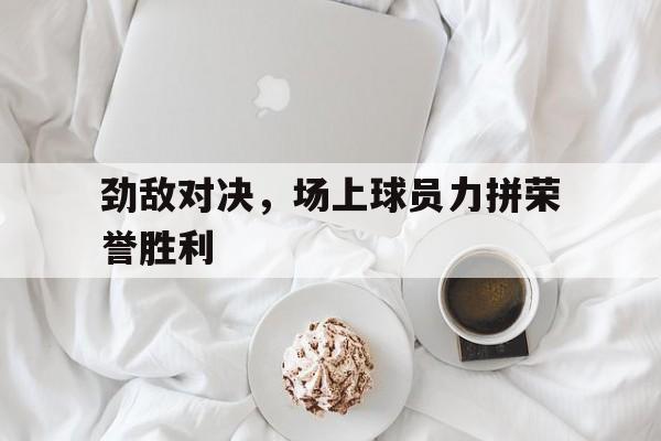 九游体育官网-什么叫劲敌